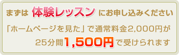 まずは体験レッスンにお申し込みください「ホームページを見た」で通常2,000円が25分間1,500円で受けられます